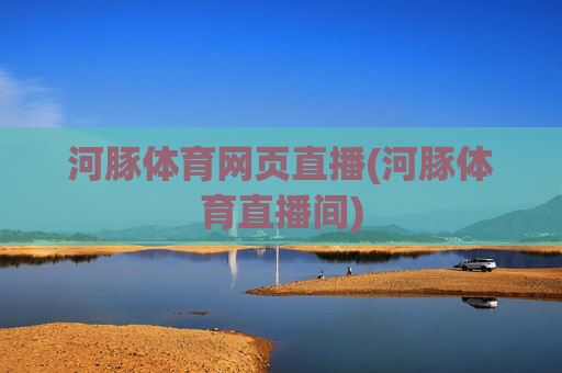 河豚体育网页直播(河豚体育直播间)