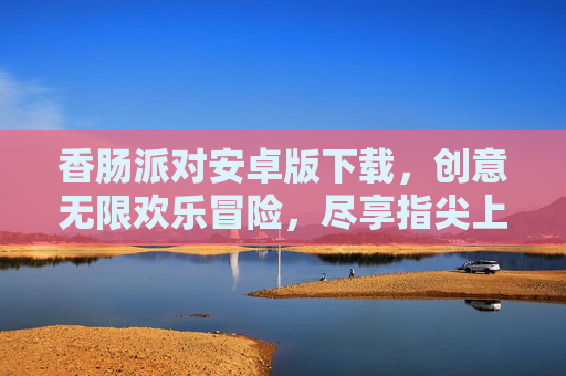 香肠派对安卓版下载,创意无限欢乐冒险,尽享指尖上的卡通世界,香肠派对安卓版下载,创意无限欢乐冒险,尽享指尖上的卡通世界