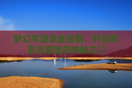 梦幻手游赤金宝箱，开启财富与冒险的神秘之门