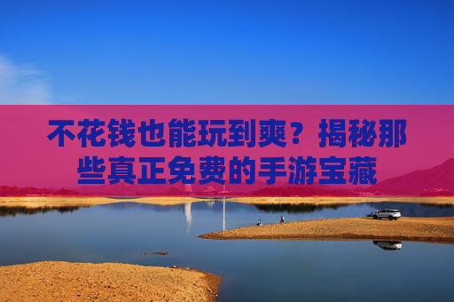 不花钱也能玩到爽？揭秘那些真正免费的手游宝藏