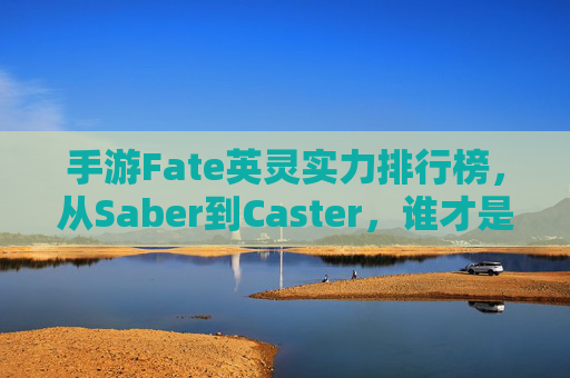 手游Fate英灵实力排行榜,从Saber到Caster,谁才是你的最强伙伴?