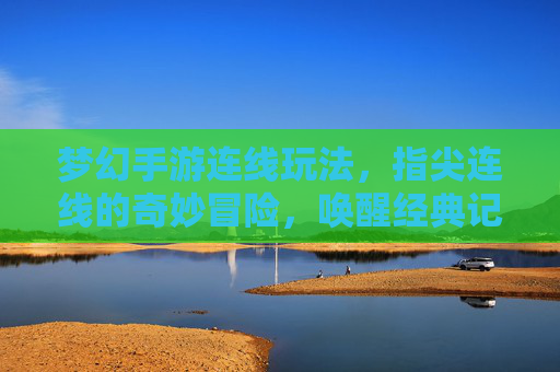 梦幻手游连线玩法,指尖连线的奇妙冒险,唤醒经典记忆与社交乐趣