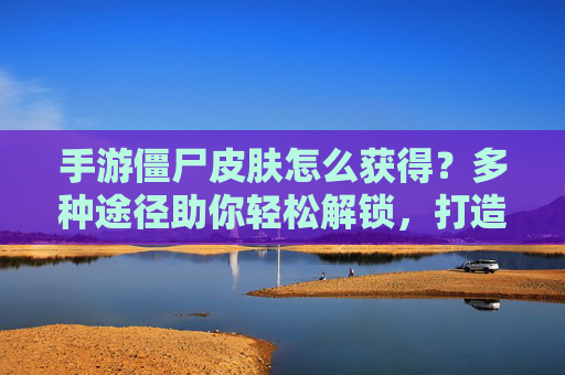 手游僵尸皮肤怎么获得?多种途径助你轻松解锁,打造独特角色!