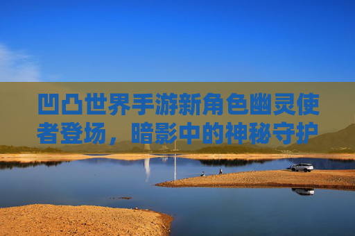 凹凸世界手游新角色幽灵使者登场，暗影中的神秘守护者，凹凸世界手游新角色幽灵使者登场，暗影中的神秘守护者