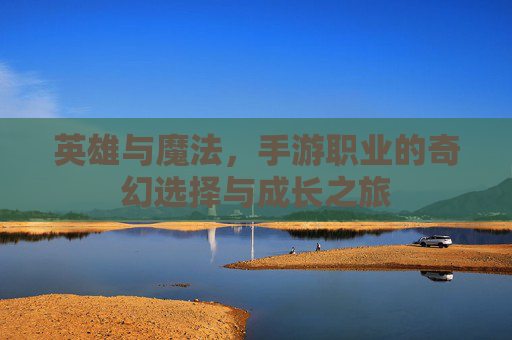 英雄与魔法,手游职业的奇幻选择与成长之旅