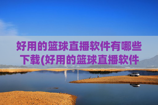 好用的篮球直播软件有哪些下载(好用的篮球直播软件有哪些下载安装)好用的篮球直播软件有哪些下载安装？