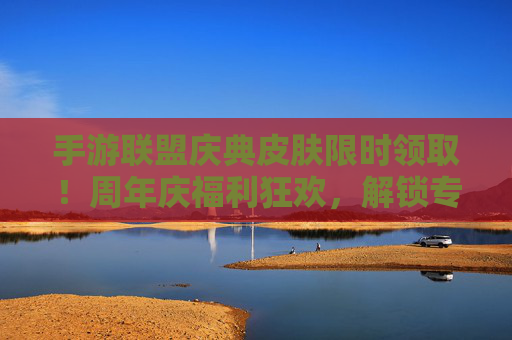 手游联盟庆典皮肤限时领取！周年庆福利狂欢，解锁专属荣耀，点亮游戏新体验