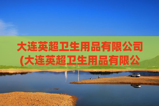 大连英超卫生用品有限公司(大连英超卫生用品有限公司招聘)大连英超卫生用品有限公司招聘