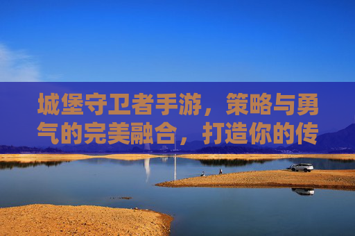 城堡守卫者手游，策略与勇气的完美融合，打造你的传奇防线，城堡守卫者手游，策略与勇气的完美融合，打造你的传奇防线