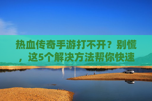 热血传奇手游打不开？别慌，这5个解决方法帮你快速回档开黑！热血传奇手游打不开？别慌，这5个解决方法帮你快速回档开黑！