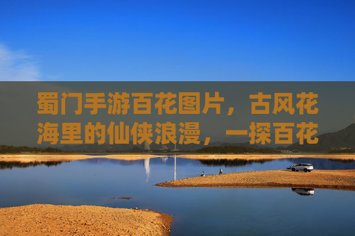 蜀门手游百花图片,古风花海里的仙侠浪漫,一探百花的绝美形态与游戏诗意世界,蜀门手游百花图片,古风花海里的仙侠浪漫,一探百花的绝美形态与游戏诗意世界