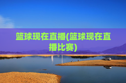 篮球现在直播(篮球现在直播比赛)