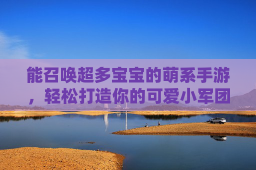 能召唤超多宝宝的萌系手游,轻松打造你的可爱小军团!能召唤超多宝宝的萌系手游,轻松打造你的可爱小军团!