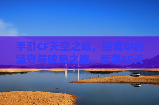 手游CF天空之城，逆境中的坚守与破局之路，手游CF天空之城，逆境中的坚守与破局之路