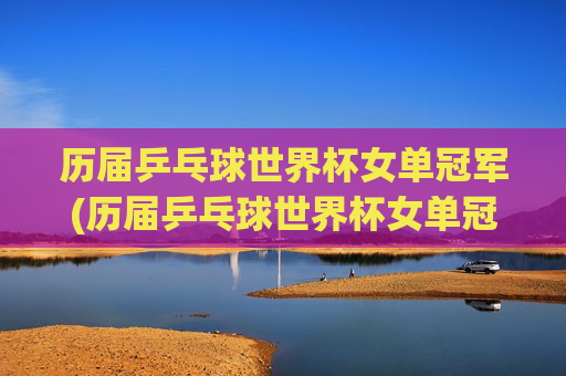 历届乒乓球世界杯女单冠军(历届乒乓球世界杯女单冠军)