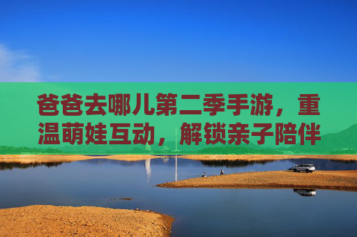 爸爸去哪儿第二季手游,重温萌娃互动,解锁亲子陪伴新乐趣,爸爸去哪儿第二季手游,重温萌娃互动,解锁亲子陪伴新乐趣