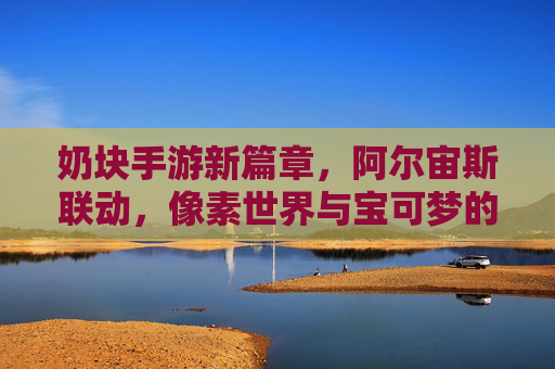 奶块手游新篇章,阿尔宙斯联动,像素世界与宝可梦的奇妙碰撞,奶块手游新篇章,阿尔宙斯联动,像素世界与宝可梦的奇妙碰撞
