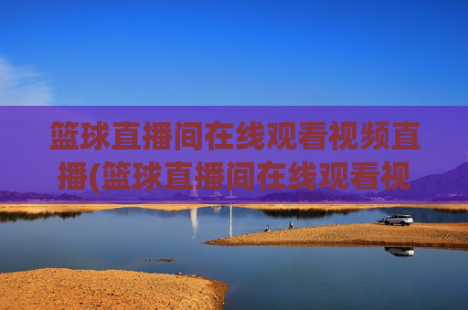 篮球直播间在线观看视频直播(篮球直播间在线观看视频直播回放)