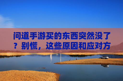 问道手游买的东西突然没了？别慌，这些原因和应对方法你一定要知道！问道手游买的东西突然没了？别慌，这些原因和应对方法你一定要知道！