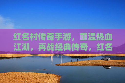 红名村传奇手游,重温热血江湖,再战经典传奇,红名村传奇手游,重温热血江湖,再战经典传奇