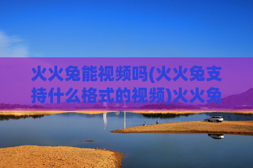 火火兔能视频吗(火火兔支持什么格式的视频)火火兔能视频吗(火火兔支持什么格式的视频)