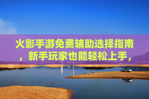 火影手游免费辅助选择指南，新手玩家也能轻松上手，上分无忧！