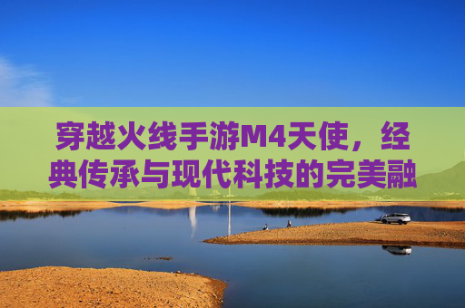 穿越火线手游M4天使,经典传承与现代科技的完美融合,点燃枪战激情的巅峰武器,穿越火线手游M4天使,经典传承与科技融合的巅峰枪战利器
