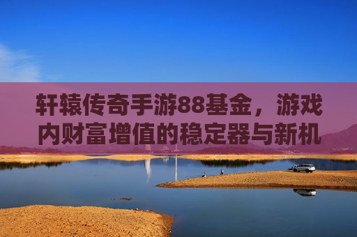 轩辕传奇手游88基金，游戏内财富增值的稳定器与新机遇