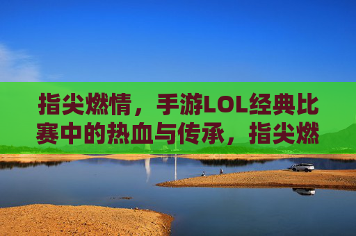 指尖燃情,手游LOL经典比赛中的热血与传承,指尖燃情,手游LOL经典比赛中的热血与传承