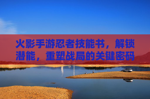 火影手游忍者技能书，解锁潜能，重塑战局的关键密码