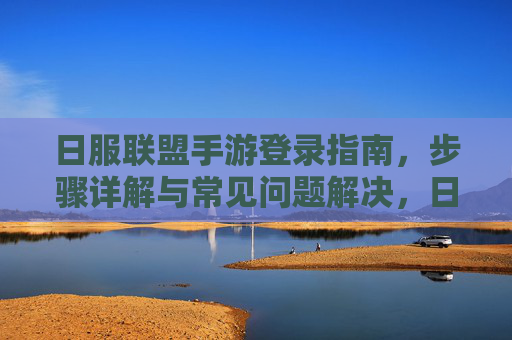 日服联盟手游登录指南，步骤详解与常见问题解决，日服联盟手游登录指南，步骤详解与常见问题解决
