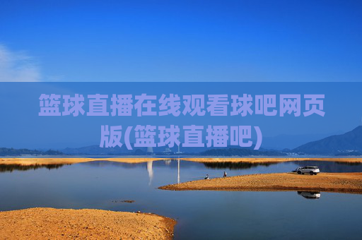 篮球直播在线观看球吧网页版(篮球直播吧)