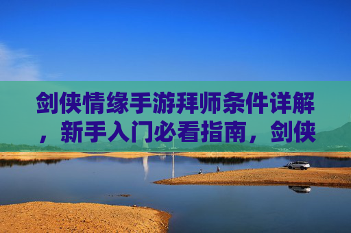 剑侠情缘手游拜师条件详解，新手入门必看指南，剑侠情缘手游拜师条件详解，新手入门必看指南