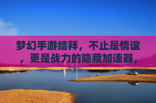 梦幻手游结拜,不止是情谊,更是战力的隐藏加速器,梦幻手游结拜,不止情谊,更是战力的隐藏加速器