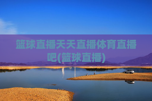 篮球直播天天直播体育直播吧(篮球直播)