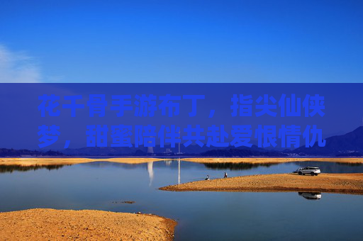 花千骨手游布丁,指尖仙侠梦,甜蜜陪伴共赴爱恨情仇,花千骨手游布丁,指尖仙侠梦,甜蜜陪伴共赴爱恨情仇