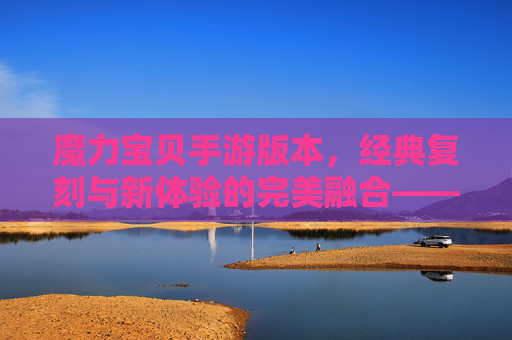 魔力宝贝手游版本，经典复刻与新体验的完美融合——重温经典与探索新乐趣的时空旅程，魔力宝贝手游版本，经典复刻与新体验的完美融合——重温经典与探索新乐趣的时空旅程
