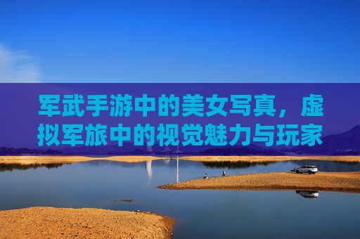 军武手游中的美女写真,虚拟军旅中的视觉魅力与玩家情感共鸣,军武手游美女写真,虚拟军旅的视觉魅力与玩家情感共鸣
