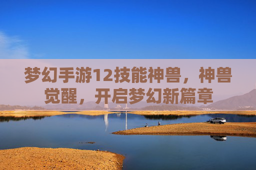 梦幻手游12技能神兽，神兽觉醒，开启梦幻新篇章
