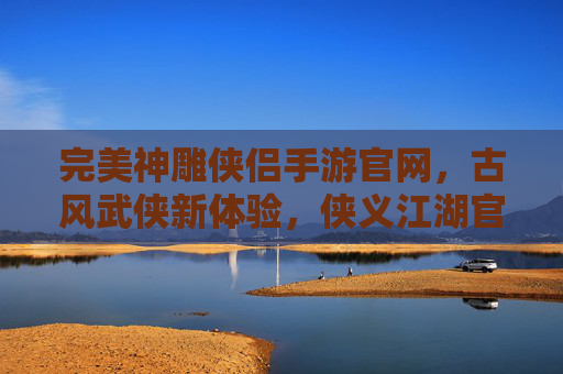 完美神雕侠侣手游官网，古风武侠新体验，侠义江湖官方通道，完美神雕侠侣手游官网，古风武侠新体验，侠义江湖官方通道