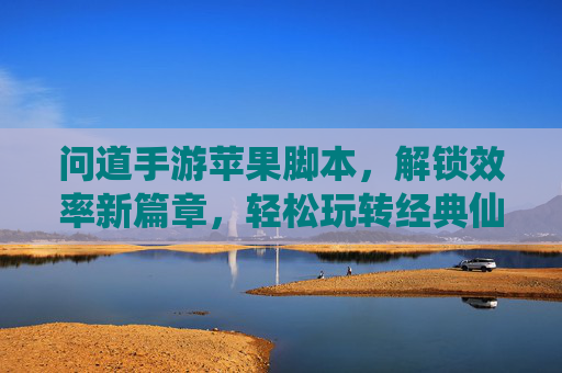 问道手游苹果脚本，解锁效率新篇章，轻松玩转经典仙侠