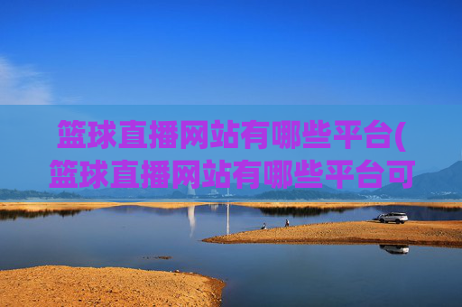 篮球直播网站有哪些平台(篮球直播网站有哪些平台可以看)篮球直播网站有哪些平台可以看