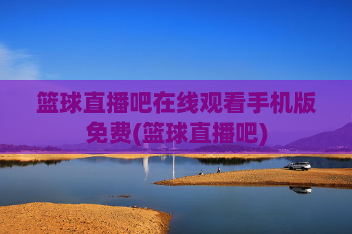 篮球直播吧在线观看手机版免费(篮球直播吧)