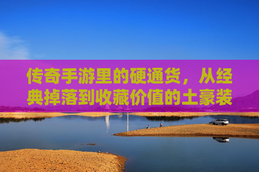 传奇手游里的硬通货，从经典掉落到收藏价值的土豪装备传奇