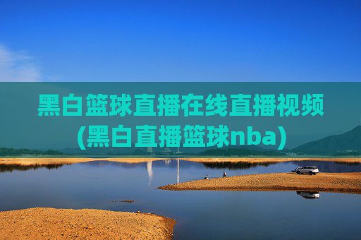 黑白篮球直播在线直播视频(黑白直播篮球nba)