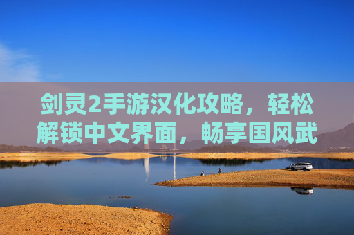 剑灵2手游汉化攻略,轻松解锁中文界面,畅享国风武侠新体验,剑灵2手游汉化攻略,轻松解锁中文界面,畅享国风武侠新体验
