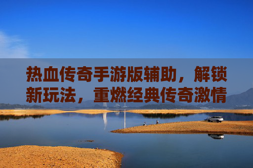 热血传奇手游版辅助,解锁新玩法,重燃经典传奇激情,热血传奇手游辅助,解锁新玩法,重燃经典传奇激情