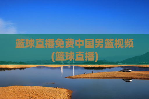 篮球直播免费中国男篮视频(篮球直播)