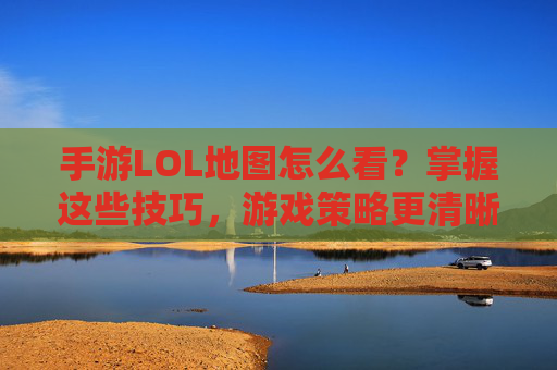 手游LOL地图怎么看？掌握这些技巧，游戏策略更清晰！手游LOL地图怎么看？掌握这些技巧，游戏策略更清晰！