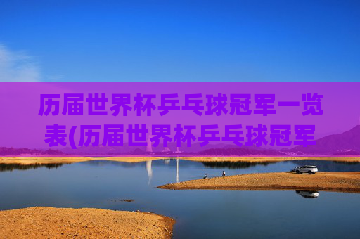 历届世界杯乒乓球冠军一览表(历届世界杯乒乓球冠军一览表)